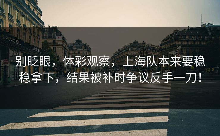 别眨眼，体彩观察，上海队本来要稳稳拿下，结果被补时争议反手一刀！