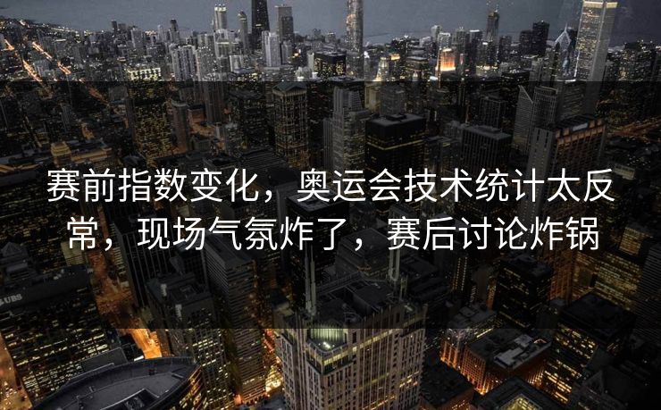 赛前指数变化，奥运会技术统计太反常，现场气氛炸了，赛后讨论炸锅
