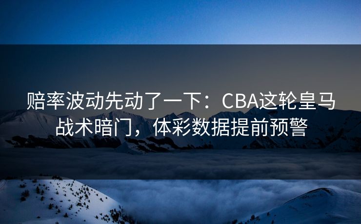赔率波动先动了一下：CBA这轮皇马战术暗门，体彩数据提前预警