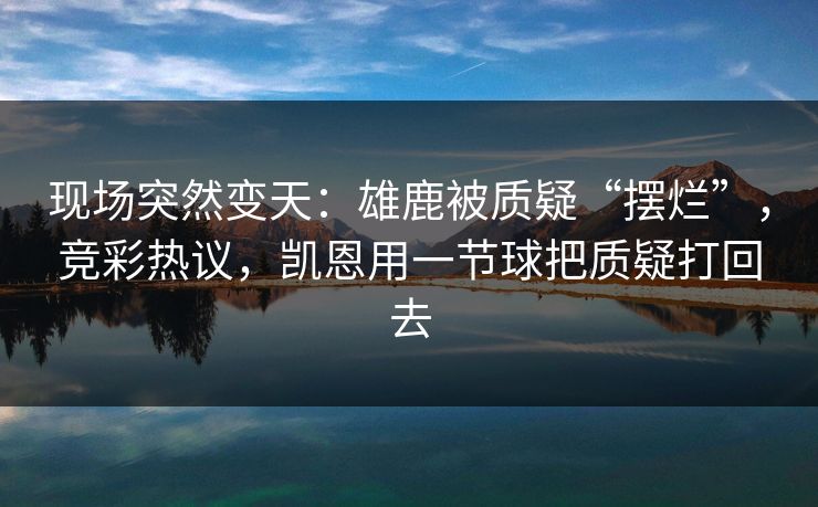 现场突然变天：雄鹿被质疑“摆烂”，竞彩热议，凯恩用一节球把质疑打回去
