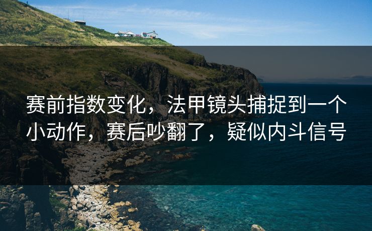 赛前指数变化，法甲镜头捕捉到一个小动作，赛后吵翻了，疑似内斗信号