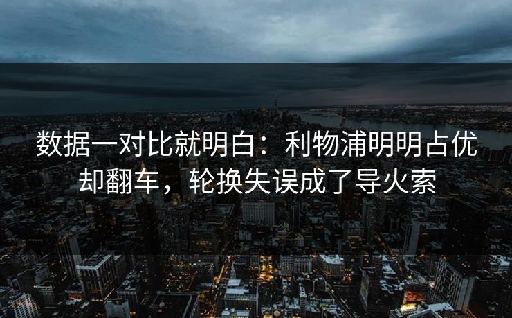 数据一对比就明白：利物浦明明占优却翻车，轮换失误成了导火索