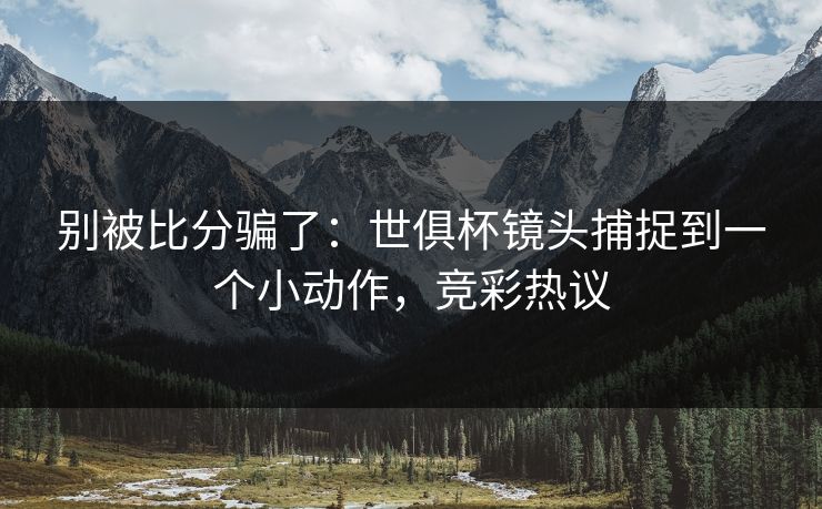 别被比分骗了：世俱杯镜头捕捉到一个小动作，竞彩热议