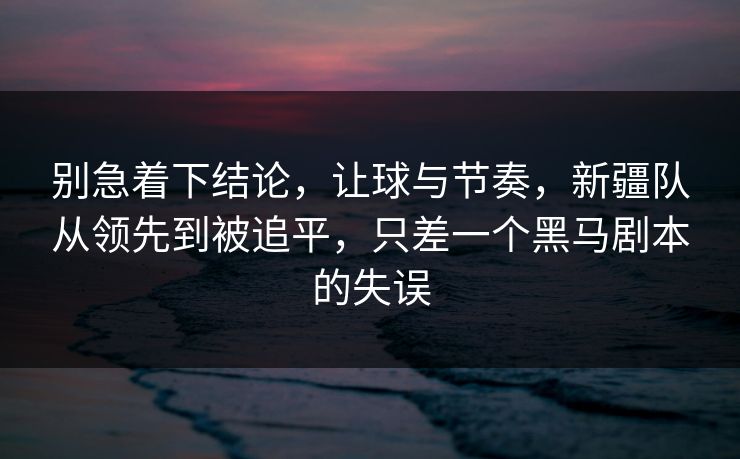 别急着下结论，让球与节奏，新疆队从领先到被追平，只差一个黑马剧本的失误