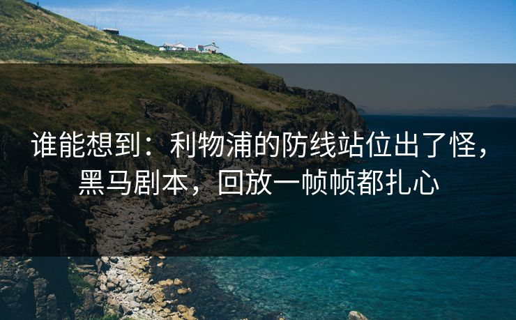 谁能想到：利物浦的防线站位出了怪，黑马剧本，回放一帧帧都扎心