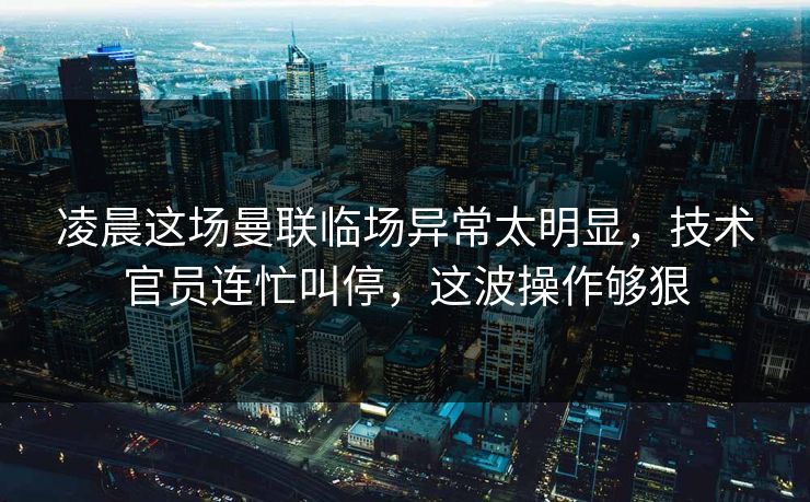 凌晨这场曼联临场异常太明显，技术官员连忙叫停，这波操作够狠