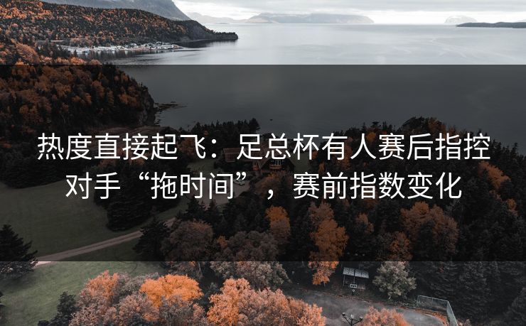 热度直接起飞：足总杯有人赛后指控对手“拖时间”，赛前指数变化  第1张