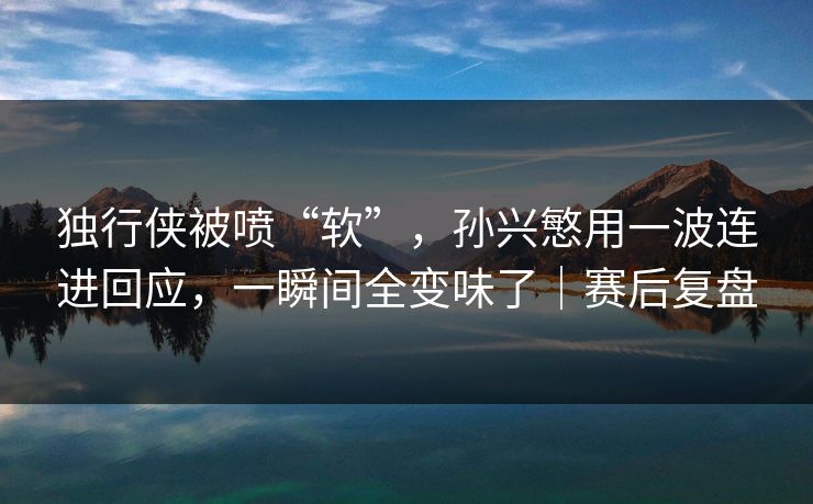独行侠被喷“软”，孙兴慜用一波连进回应，一瞬间全变味了｜赛后复盘  第1张