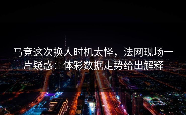 马竞这次换人时机太怪，法网现场一片疑惑：体彩数据走势给出解释