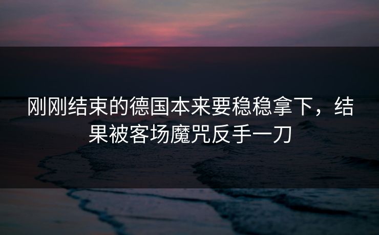 刚刚结束的德国本来要稳稳拿下，结果被客场魔咒反手一刀