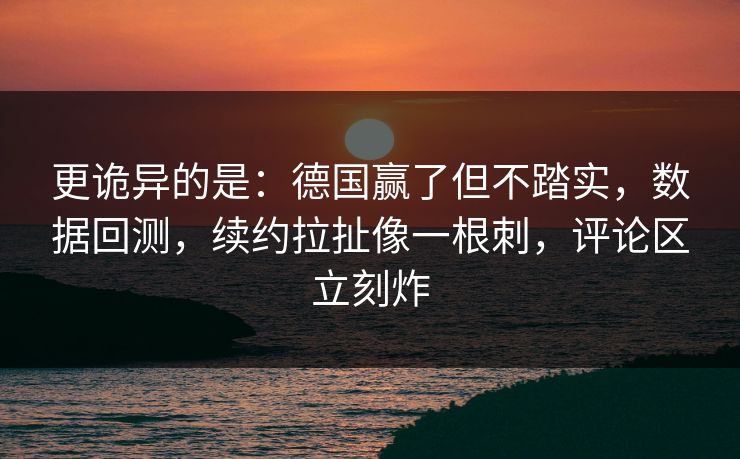 更诡异的是：德国赢了但不踏实，数据回测，续约拉扯像一根刺，评论区立刻炸