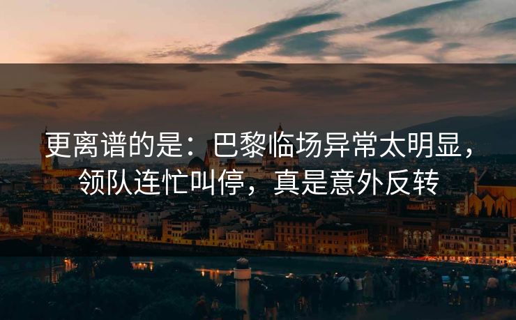 更离谱的是：巴黎临场异常太明显，领队连忙叫停，真是意外反转