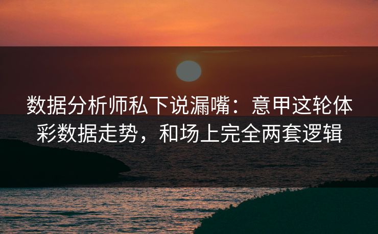 数据分析师私下说漏嘴：意甲这轮体彩数据走势，和场上完全两套逻辑