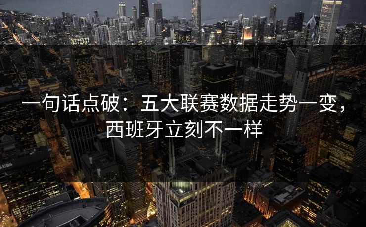 一句话点破：五大联赛数据走势一变，西班牙立刻不一样  第1张