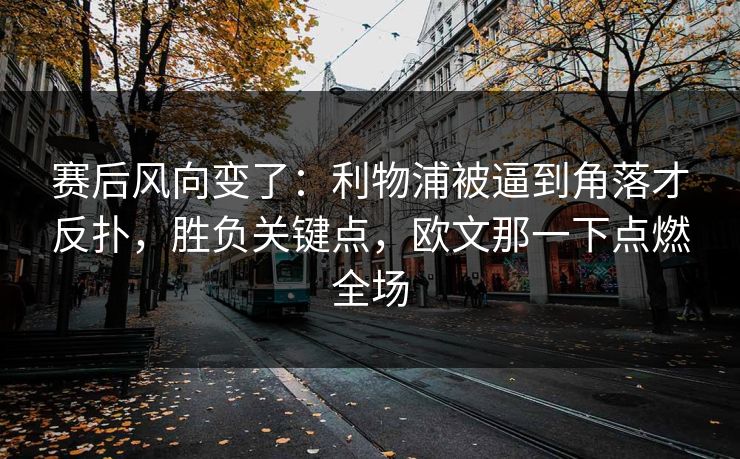 赛后风向变了：利物浦被逼到角落才反扑，胜负关键点，欧文那一下点燃全场
