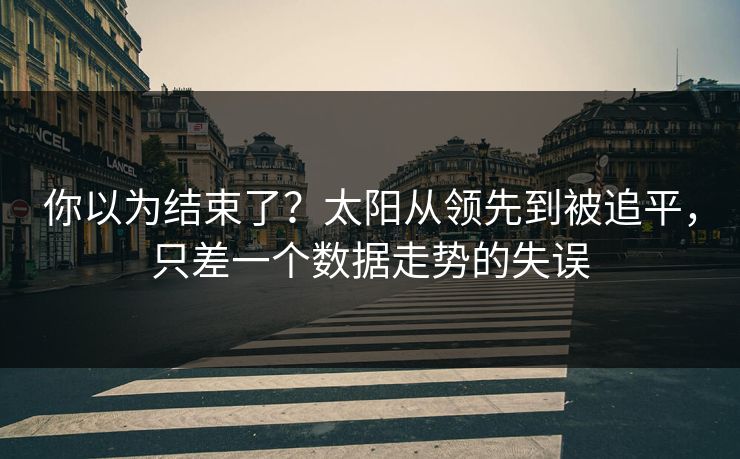 你以为结束了？太阳从领先到被追平，只差一个数据走势的失误