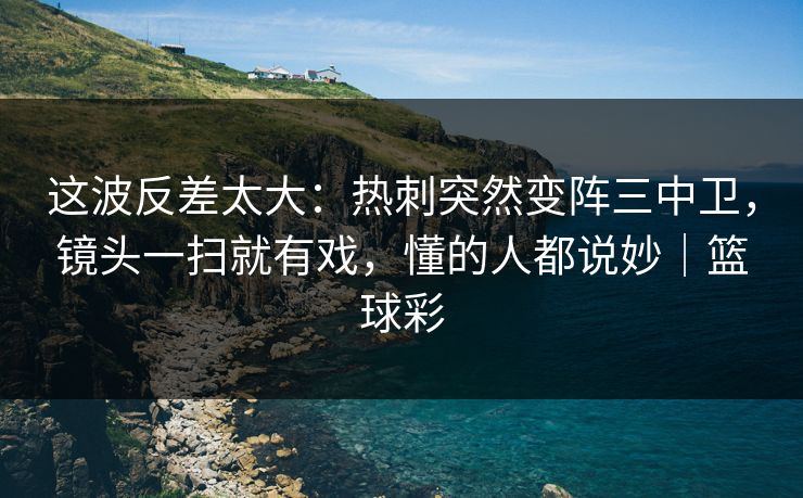 这波反差太大：热刺突然变阵三中卫，镜头一扫就有戏，懂的人都说妙｜篮球彩