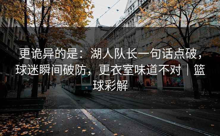 更诡异的是:湖人队长一句话点破,球迷瞬间破防,更衣室味道不对|篮球彩解