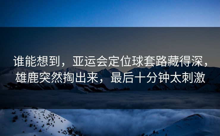 谁能想到，亚运会定位球套路藏得深，雄鹿突然掏出来，最后十分钟太刺激